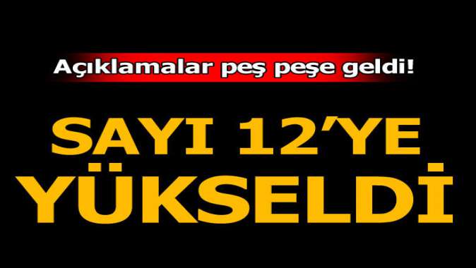 Peş peşe açıklamar! Sayı 12ye yükseldi