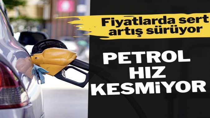 Petrol fiyatlarında durdurulamayan yükseliş