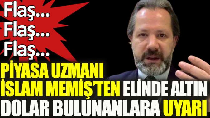 Piyasaların uzmanı İslam Memişten elinde altın ve dolar bulunanlara uyarı