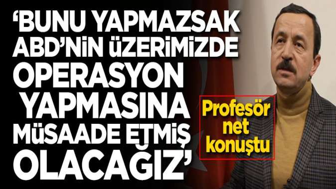 Prof açık açık söyledi: Bunu yapmazsak ABDnin üzerimizde operasyon yapmasına müsaade etmiş olacağız