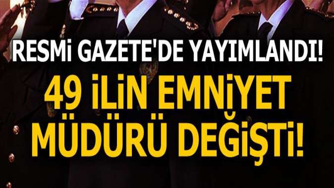 Resmi Gazetede yayımlandı! 49 ilin emniyet müdürü değişti