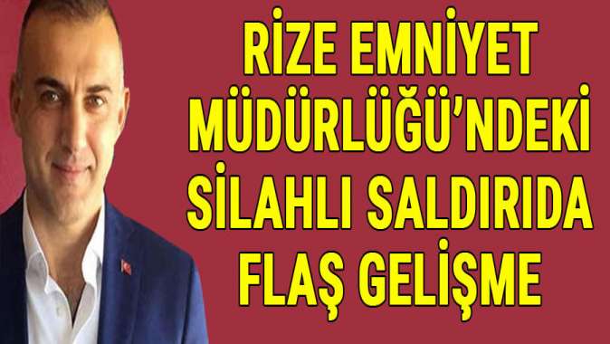 Rize Emniyet Müdürlüğündeki silahlı saldırıda flaş gelişme