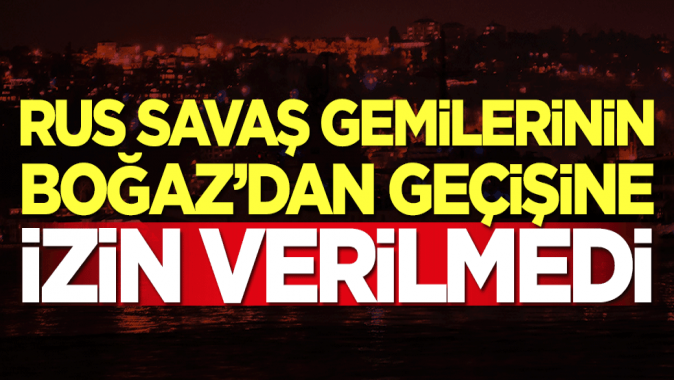 Rus savaş gemilerinin Boğazdan geçişine izin verilmedi