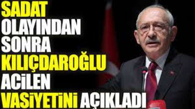 SADAT olayından sonra Kılıçdaroğlu acilen vasiyetini açıkladı