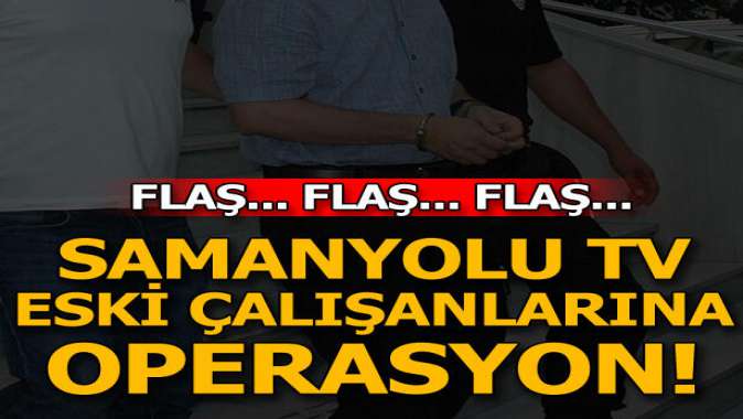 Samanyolu TVnin eski çalışanlarına operasyon!