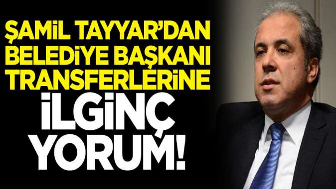 Şamil Tayyardan belediye başkanı transferlerine itiraz