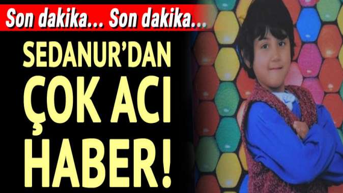 Sedanurdan acı haber geldi