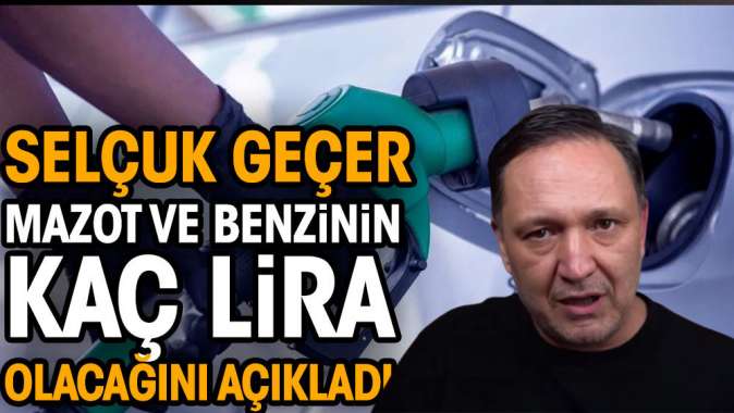 Selçuk Geçer mazot ve benzinin kaç lira olacağını açıkladı