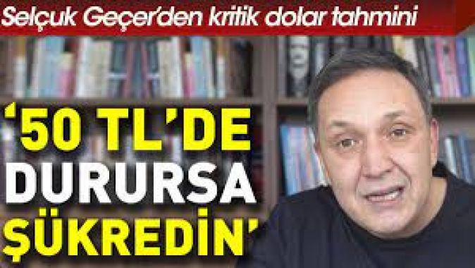 Selçuk Geçerden kritik dolar tahmini: 50 TLde durursa şükredin