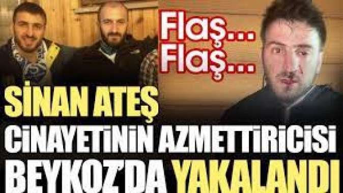 Sinan Ateş cinayetinin azmettiricisi Beykozda yakalandı