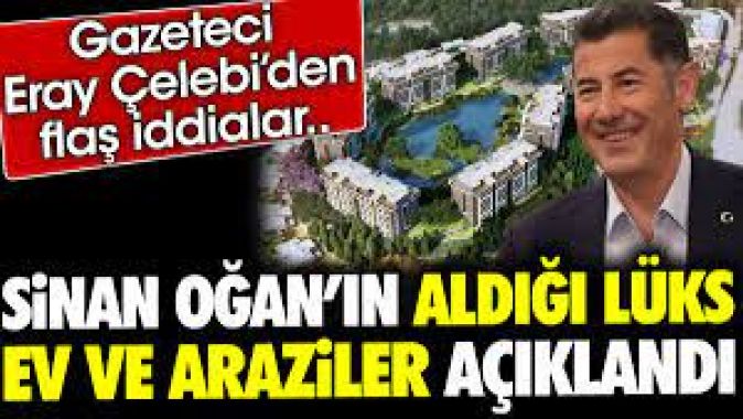 Sinan Oğanın aldığı lüks ev ve araziler açıklandı. Gazeteci Eray Çelebiden flaş iddialar