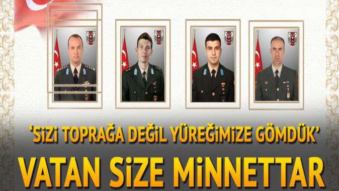 Sizi toprağa değil yüreğimize gömdük... Vatan size minnettardır