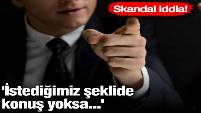 Skandal iddia! İstediğimiz şeklide konuş yoksa...