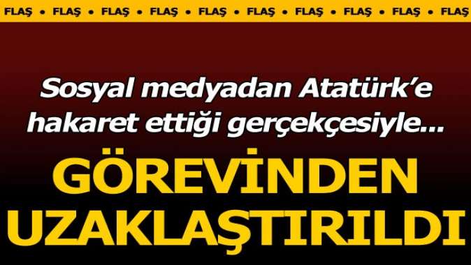 Sosyal medyada Atatürke hakaret ettiği gerekçesiyle görevden uzaklaştırıldı