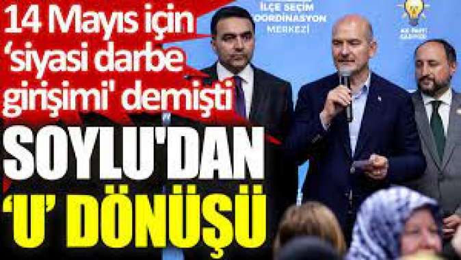 Soyludan ‘U’ dönüşü. 14 Mayıs için ‘siyasi darbe girişimi demişti