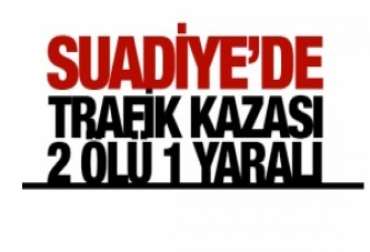 SUADİYE DE KORKUNÇ KAZA; 1 YARALI 2 ÖLÜ