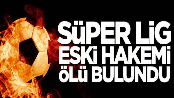 Süper Ligin eski hakemi, ölü olarak bulundu