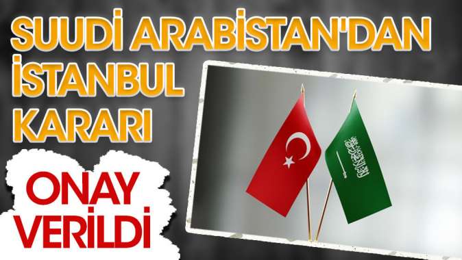 Suudi Arabistandan İstanbul kararı! Onay verildi