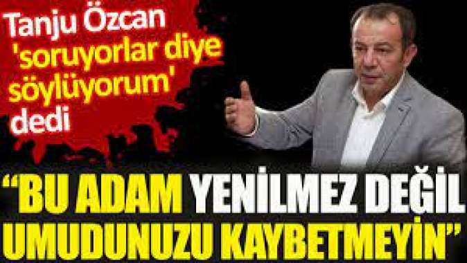 Tanju Özcan soruyorlar diye söylüyorum dedi. Bu adam yenilmez değil umudunuzu kaybetmeyin