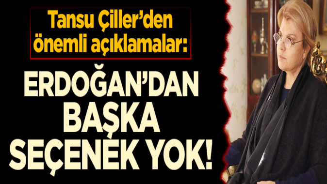 Tansu Çillerden önemli açıklamalar: Erdoğandan başka seçenek yok!