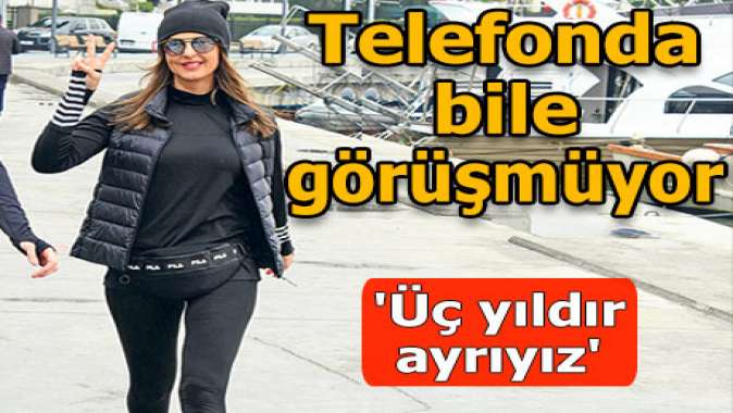 ‘Telefonda bile görüşmüyoruz’