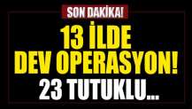 13 ilde dev operasyon! 40 şüpheliden 23'ü tutuklandı