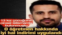 13 kız çocuğuna cinsel istismarda bulunmuştu. O öğretmen hakkında iyi hal indirimi uygulandı