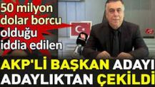 50 milyon dolar borcu olduğu iddia edilen AKP'li başkan adayı adaylıktan çekildi