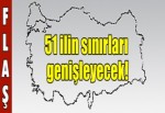 51 ilin sınırları genişleyecek!