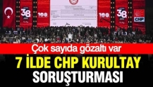 7 ilde CHP Kurultayı soruşturması: 13 gözaltı