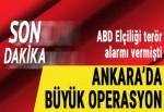 ABD Elçiliği'nde verilen terör alarmının ardından Ankara'da büyük operasyon