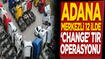 Adana merkezli 12 ilde "change" TIR operasyonu