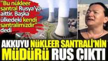 Akkuyu Nükleer Santrali'nin müdürü Rus çıktı. "Bu nükleer santral Rusya’ya aittir. Başka ülkedeki kendi santralimizdir” dedi