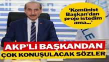AKP’li başkandan çok konuşulacak sözler! ‘Komünist Başkan’dan proje istedim ama…’