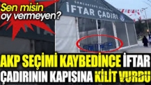 AKP seçimi kaybedince iftar çadırının kapısına kilit vurdu. Sen misin oy vermeyen?