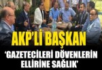 AKP'li Başkan: Gazetecileri dövenlerin ellerine sağlık