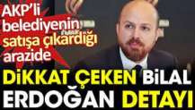 AKP'li belediyenin satışa çıkardığı arazide dikkat çeken Bilal Erdoğan detayı