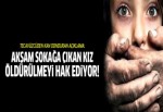 'Akşam sokağa çıkan kız öldürülmeyi hak ediyor'
