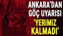 Ankara'dan göç uyarısı: Yerimiz kalmadı