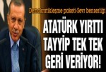 Atatürk yırttı Tayyip tek tek geri veriyor!