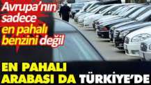 Avrupa’nın sadece en pahalı benzini değil en pahalı arabası da Türkiye’de