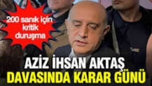 Aziz İhsan Aktaş davasında karar günü: 200 sanık için kritik duruşma