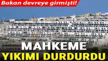 Bakan devreye girmişti! Mahkeme yıkımı durdurdu