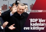 Başbakan Erdoğan: BDP'liler kadınları evlere kilitliyor