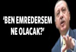 Başbakan Erdoğan: Ben emredersem ne olacak?