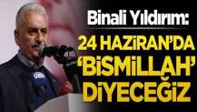 Binali Yıldırım: 24 Haziran’da ‘Bismillah’ diyeceğiz