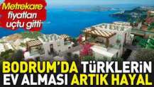 Bodrum'da Türklerin ev alması artık hayal. Metrekare fiyatları uçtu gitti