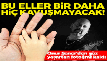 Bu eller bir daha hiç kavuşamayacak! Onur Şener’den göz yaşartan fotoğraf kaldı