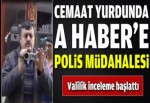 Cemaat yurdunda A Haber'e polis tacizi