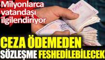 Ceza ödemeden sözleşme feshedilecek: Milyonlarca vatandaşı ilgilendiriyor